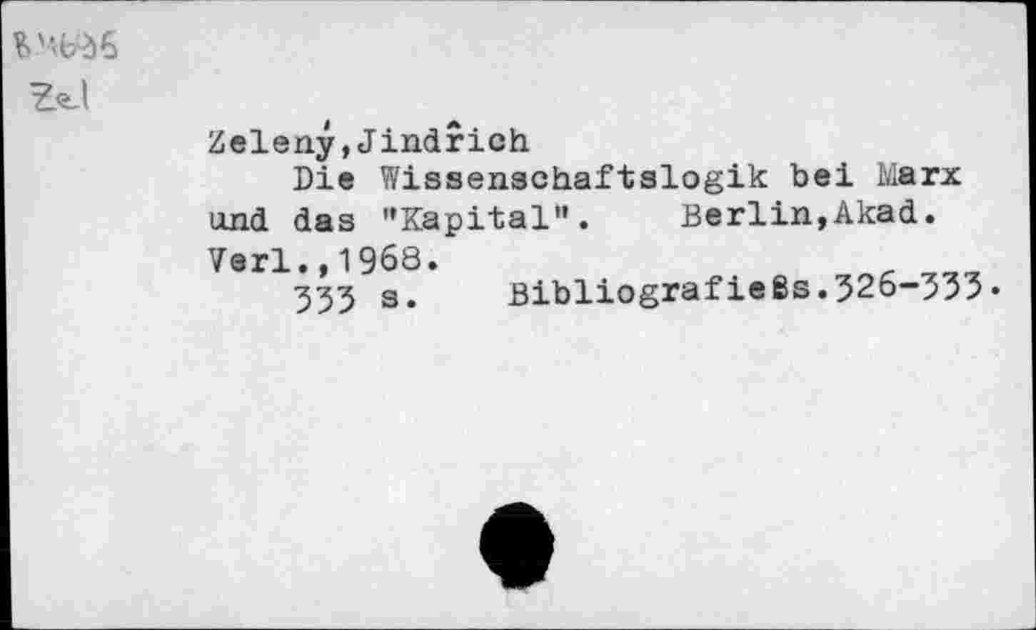 ﻿V» '‘Ь*д6
Zeleny,Jindrich
Die Wissenschaftslogik bei Marx und das ’’Kapital”. Berlin,Akad. Verl.,1968.	r
533 s. ßibliografießs.326-j33•